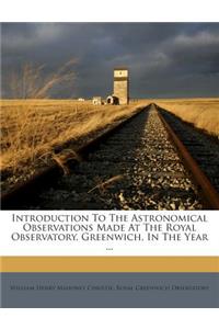 Introduction to the Astronomical Observations Made at the Royal Observatory, Greenwich, in the Year ...