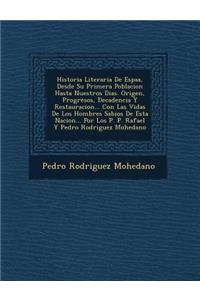 Historia Literaria De Espa�a, Desde Su Primera Poblacion Hasta Nuestros Dias. Origen, Progresos, Decadencia Y Restauracion... Con Las Vidas De Los Hombres Sabios De Esta Nacion... Por Los P. P. Rafael Y Pedro Rodriguez Mohedano