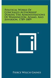 Political Works of Concealed Authorship During the Administrations of Washington, Adams, and Jefferson, 1789-1809