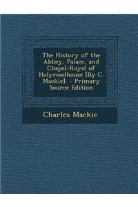 History of the Abbey, Palace, and Chapel-Royal of Holyroodhouse [By C. MacKie].