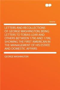 Letters and Recollections of George Washington; Being Letters to Tobias Lear and Others Between 1790 and 1799, Showing the First American in the Management of His Estate and Domestic Affairs