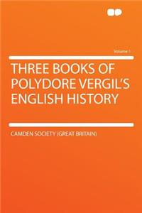 Three Books of Polydore Vergil's English History Volume 1