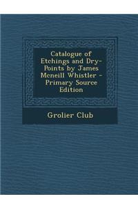 Catalogue of Etchings and Dry-Points by James McNeill Whistler - Primary Source Edition