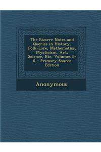 The Bizarre Notes and Queries in History, Folk-Lore, Mathematics, Mysticism, Art, Science, Etc, Volumes 5-6