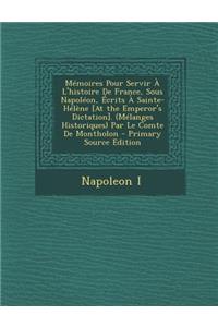 Memoires Pour Servir A L'Histoire de France, Sous Napoleon, Ecrits a Sainte-Helene [At the Emperor's Dictation]. (Melanges Historiques) Par Le Comte D