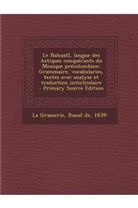 Le Nahuatl, Langue Des Aztiques Conquerants Du Mexique Precolombien; Grammaire, Vocabularies, Textes Avec Analyse Et Traduction Interlineaire