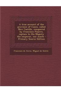 A True Account of the Province of Cuzco, Called New Castille, Conquered by Francisco Pizarro, Captain to His Majesty the Emperor, Our Maste