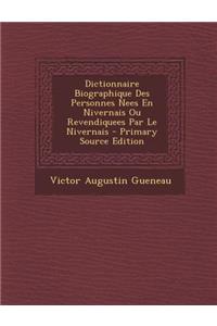 Dictionnaire Biographique Des Personnes Nees En Nivernais Ou Revendiquees Par Le Nivernais - Primary Source Edition