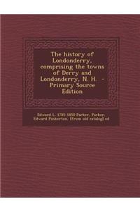 The History of Londonderry, Comprising the Towns of Derry and Londonderry, N. H. - Primary Source Edition