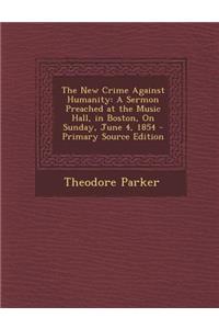 The New Crime Against Humanity: A Sermon Preached at the Music Hall, in Boston, on Sunday, June 4, 1854