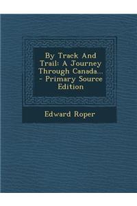 By Track and Trail: A Journey Through Canada... - Primary Source Edition