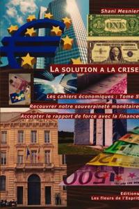 La Solution a la Crise; Recouvrer Notre Souverainete Monetaire; Accepter Le Rapport de Force Avec La Finance; Les Cahiers Economiques: Tome 5