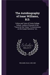 The Autobiography of Isaac Williams, B.D.: Fellow and Tutor of Trinity College, Oxford; Author of Several of the Tracts for the Times, a Commentary on the Gospel Narrative, Etc.