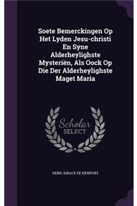 Soete Bemerckingen Op Het Lyden Jesu-christi En Syne Alderheylighste Mysteriën, Als Oock Op Die Der Alderheylighste Maget Maria