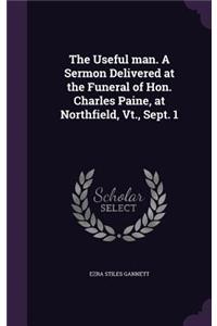 The Useful Man. a Sermon Delivered at the Funeral of Hon. Charles Paine, at Northfield, VT., Sept. 1