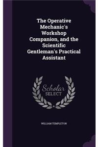 The Operative Mechanic's Workshop Companion, and the Scientific Gentleman's Practical Assistant