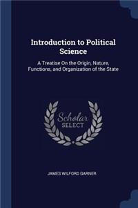 Introduction to Political Science: A Treatise On the Origin, Nature, Functions, and Organization of the State