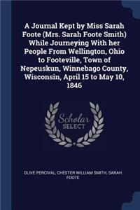 A Journal Kept by Miss Sarah Foote (Mrs. Sarah Foote Smith) While Journeying With her People From Wellington, Ohio to Footeville, Town of Nepeuskun, Winnebago County, Wisconsin, April 15 to May 10, 1846