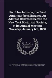 Sir John Johnson, the First American-Born Baronet. an Address Delivered Before the New York Historical Society, at Its Annual Meeting, Tuesday, January 6th, 1880