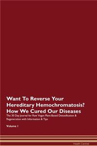 Want To Reverse Your Hereditary Hemochromatosis? How We Cured Our Diseases. The 30 Day Journal for Raw Vegan Plant-Based Detoxification & Regeneration with Information & Tips Volume 1