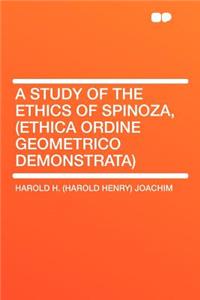 A Study of the Ethics of Spinoza, (Ethica Ordine Geometrico Demonstrata)