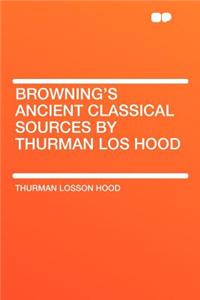 Browning's Ancient Classical Sources by Thurman Los Hood