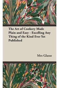 Art of Cookery Made Plain and Easy - Excelling Any Thing of the Kind Ever Yet Published