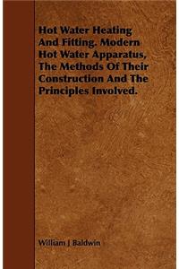 Hot Water Heating and Fitting. Modern Hot Water Apparatus, the Methods of Their Construction and the Principles Involved.: Modern Hot Water Apparatus, the Methods of Their Construction and the Principles Involved