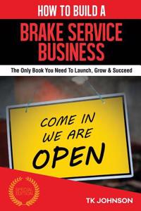 How to Build a Brake Service Business: The Only Book You Need to Launch, Grow & Succeed