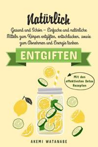 Naturlich Entgiften: Gesund Und Schon - Einfache Und Naturliche Mitteln Zum Korper Entgiften, Entschlacken, Sowie Zum Abnehmen Und Energie