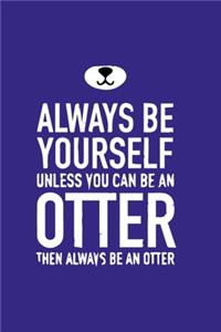 Always Be Yourself Unless You Can Be An Otter Then Always Be An Otter