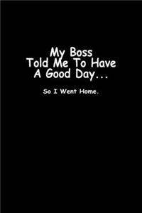 My boss told me to have a good day... so I went home