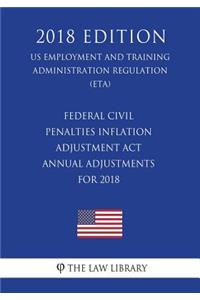 Federal Civil Penalties Inflation Adjustment Act Annual Adjustments for 2018 (US Employment and Training Administration Regulation) (ETA) (2018 Edition)