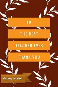 To the Best Teacher Ever Thank You - Writing Journal