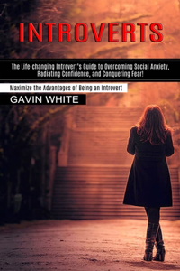Introverts: The Life-changing Introvert's Guide to Overcoming Social Anxiety, Radiating Confidence, and Conquering Fear! (Maximize the Advantages of Being an In