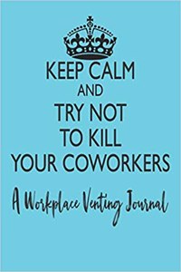 Keep Calm and Try Not to Kill Your Coworkers - A Workplace Venting Journal