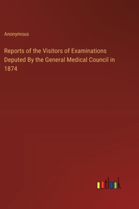 Reports of the Visitors of Examinations Deputed By the General Medical Council in 1874