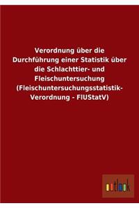 Verordnung über die Durchführung einer Statistik über die Schlachttier- und Fleischuntersuchung (Fleischuntersuchungsstatistik- Verordnung - FlUStatV)