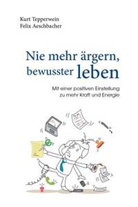 Nie mehr ärgern, bewusster leben: Mit einer positiven Einstellung zu mehr Kraft und Energie