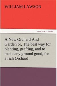 New Orchard And Garden or, The best way for planting, grafting, and to make any ground good, for a rich Orchard: Particularly in the North and generally for the whole kingdome of England