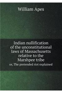 Indian Nullification of the Unconstitutional Laws of Massachusetts Relative to the Marshpee Tribe Or, the Pretended Riot Explained