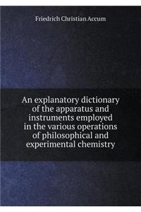 An explanatory dictionary of the apparatus and instruments employed in the various operations of philosophical and experimental chemistry