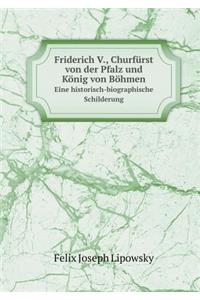 Friderich V., Churfürst Von Der Pfalz Und König Von Böhmen Eine Historisch-Biographische Schilderung