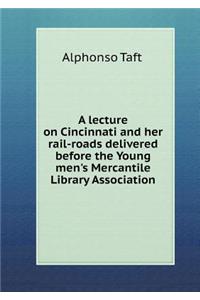 A Lecture on Cincinnati and Her Rail-Roads Delivered Before the Young Men's Mercantile Library Association