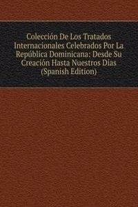 Coleccion De Los Tratados Internacionales Celebrados Por La Republica Dominicana: Desde Su Creacion Hasta Nuestros Dias (Spanish Edition)
