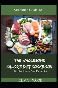Simplified Guide To The Wholesome Calorie Diet Cookbook For Beginners And Dummies