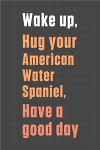 Wake up, Hug your American Water Spaniel, Have a good day