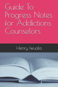 Guide To Progress Notes for Addictions Counselors