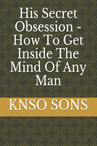 His Secret Obsession - How To Get Inside The Mind Of Any Man