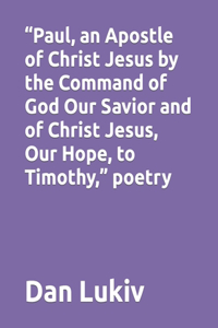 Paul, an Apostle of Christ Jesus by the Command of God Our Savior and of Christ Jesus, Our Hope, to Timothy, poetry